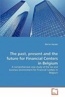 The past, present and the future for Financial Centers in Belgium: A comprehensive case study of the tax and business environment for Financial Centers in Belgium 3639324838 Book Cover