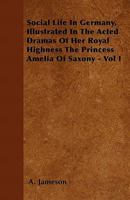 Social Life in Germany, Illustrated in the Acted Dramas of Her Royal Highness the Princess Amelia of Saxony - Vol I 1446039218 Book Cover