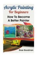 Acrylic Painting For Beginners: How To Become A Better Painter 1974109232 Book Cover