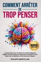 Comment Arrêter De Trop Penser: Le Guide Ultime pour Combattre les Pensées Négatives Négatifs, Anxiété et Stress en Reprenant le Contrôle de Votre ... et des Exercices Pratiques (French Edition) B0DSWQZ8GK Book Cover