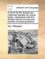 A Mirror for the Female Sex; Historical Beauties for Young Ladies, Intended to Lead the Female Mind to the Love and Practice of Moral Goodness. Desi 1140825216 Book Cover