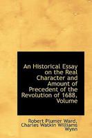 An Historical Essay on the Real Character and Amount of the Precedent of the Revolution of 1688: In Which the Opinions of Mackintosh, Price, Hallam, ... Trial of Lord Russell, and the Merits Of...; 1103432915 Book Cover