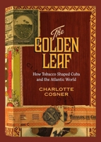 The Golden Leaf: How Tobacco Shaped Cuba and the Atlantic World 0826520324 Book Cover
