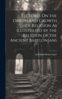Lectures On the Origin and Growth of Religion As Illustrated by the Religion of the Ancient Babylonians 1020691247 Book Cover