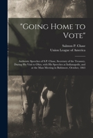 Going Home to Vote: Authentic Speeches of S.P. Chase, Secretary of the Treasury, During His Visit to Ohio, with His Speeches at Indianapolis, and at the Mass Meeting in Baltimore, October, 1863 1015350372 Book Cover