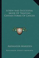 A New and Successful Mode of Treating Certain Forms of Cancer. to Which Is Prefixed a Practical and Systematic Description of All the Varieties of This Disease 0469079517 Book Cover