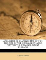 Argument of Clarence Darrow in the Case of the Communist Labor Party in the Criminal Court, Chicago 1148996001 Book Cover