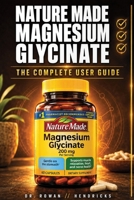 Nature Made Magnesium Glycinate The Complete User Guide: Get the Sleep, Muscle Relief, and Calm You Bought It For Dosage, Timing, and Mistakes That Waste Your Bottle B0H8KYTLX2 Book Cover