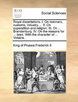 Royal dissertations. I. On manners, customs, industry, ... II. On superstition and religion. III. On ... Brandenburg. IV. On the reasons for ... laws. With the character of ... Voltaire. 1171433948 Book Cover