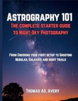 ASTROGRAPHY 101: THE COMPLETE STARTER GUIDE TO NIGHT-SKY PHOTOGRAPHY: “FROM CHOOSING YOUR FIRST SETUP TO SHOOTING NEBULAS, GALAXIES, AND STAR TRAILS” B0G48KTLPJ Book Cover