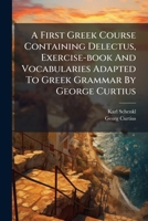 A First Greek Course Containing Delectus, Exercise-book And Vocabularies Adapted To Greek Grammar By George Curtius: For The Use Of The Lower Forms In Private And Public Schools 1178733580 Book Cover