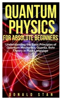 Quantum Physics for Absolute Beginner: Understanding the Basic Principles of Quantum Mechanics, Quanta, Bohr Theory in Plain Language 1080502009 Book Cover