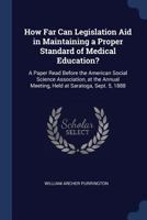 How Far Can Legislation Aid in Maintaining a Proper Standard of Medical Education?: A Paper Read Before the American Social Science Association, at the Annual Meeting, Held at Saratoga, Sept. 5, 1888 1296941981 Book Cover