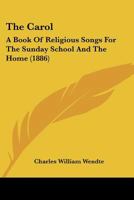 The Carol: A Book Of Religious Songs For The Sunday School And The Home 1014779367 Book Cover