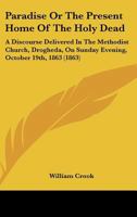 Paradise Or The Present Home Of The Holy Dead: A Discourse Delivered In The Methodist Church, Drogheda, On Sunday Evening, October 19th, 1863 1120335639 Book Cover