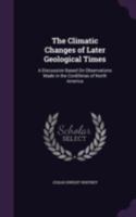 The Climatic Changes of Later Geological Times: A Discussion Based on Observations Made in the Cordilleras of North America 1143207351 Book Cover
