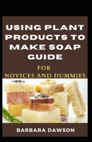 Using Plant Products To Make Soap Guide For Novices And Dummies B08R6NB4YD Book Cover