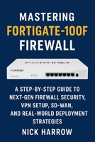 Mastering FortiGate-100F Firewall: A Step-by-Step Guide to Next-Gen Firewall Security, VPN Setup, SD-WAN, and Real-World Deployment Strategies B0FS1ZVD68 Book Cover
