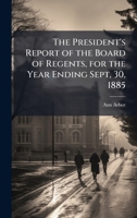 The President's Report of the Board of Regents, for the Year Ending Sept, 30, 1885 1149630140 Book Cover