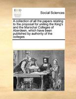 A collection of all the papers relating to the proposal for uniting the King's and the Marschal Colleges of Aberdeen, which have been published by authority of the colleges 1378878116 Book Cover