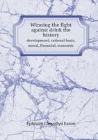 Winning the Fight Against Drink the History Development, Rational Basis, Moral, Financial, Economic 5518822081 Book Cover