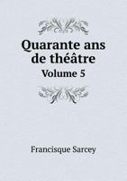 Quarante Ans de Théâtre: Feuilletons Dramatiques. Volume 5 1246916800 Book Cover