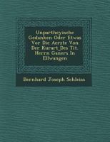 Unpartheyische Gedanken Oder Etwas VOR Die Aerzte Von Der Kurart Des Tit. Herrn Gan︣ers in Ellwangen 1249824281 Book Cover