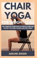CHAIR YOGA FOR WEIGHT LOSS: The Complete Guide with 40 Gentle Exercises to Help You Shed Pounds and Feel Great B0CNGXVCG4 Book Cover