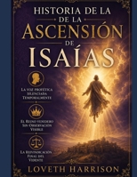 HISTORIA DE LA ASCENSIÓN DE ISAÍAS: La voz profética silenciada temporalmente, el Reino venidero sin observación visible, la reivindicación final del vidente (Spanish Edition) B0H9ZSHN5R Book Cover