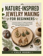 NATURE-INSPIRED JEWELRY MAKING FOR BEGINNERS: A Practical Guide to Crafting Handmade Accessories Using Leaves, Stones, Wood, and Other Natural Elements B0HDB3RZ1D Book Cover