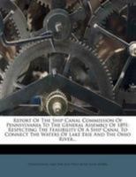 Report of the Ship Canal Commission of Pennsylvania to the General Assembly of 1891: Respecting the Feasibility of a Ship Canal to Connect the Waters of Lake Erie and the Ohio River 1342673573 Book Cover