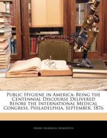 Public Hygiene in America: Being the Centennial Discourse Delivered Before the International Medical Congress, Philadelphia, September, 1876 1145572553 Book Cover