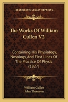 The Works Of William Cullen V2: Containing His Physiology, Nosology, And First Lines Of The Practice Of Physic 1165951665 Book Cover