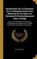 Recherches Sur Le Gisement Et Le Traitement Direct Des Minerais De Fer Dans Les Pyr�n�es Et Particuli�rement Dans L'ari�ge: Suivies De Consid�rations Historiques, �conomiques Et Pratiques Sur Le Trava 1011285991 Book Cover