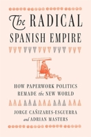 The Radical Spanish Empire: How Paperwork Politics Remade the New World 0674986644 Book Cover