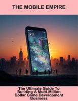 The Mobile Empire: The Ultimate Guide To Building A Multi-Million Dollar Game Development Business B0G4M8DVDV Book Cover
