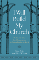 I Will Build My Church: The Priority of the Local Congregation in Christ's Plan for the World 1430086637 Book Cover