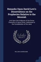 Remarks Upon David Levi's Dissertations on the Prophecies Relative to the Messiah: And Upon the Evidences of the Divine Character of Jesus Christ: Addressed to the Consideration of the Jews 1356753701 Book Cover