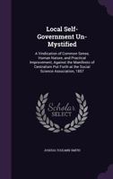 Local Self-Government Un-Mystified: A Vindication of Common Sense, Human Nature, and Practical Improvement, Against the Manifesto of Centralism Put Forth at the Social Science Association, 1857 1165529971 Book Cover