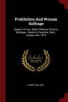 Prohibition and Woman Suffrage: Speech of Hon. Albert Williams of Ionia, Michigan: Made at Charlotte, Mich., October 9th, 1874 0353493554 Book Cover