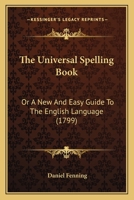 The Universal Spelling-Book, or a New and Easy Guide to the English Language to Which Have Been Added Murrary's English Grammar and a Copions Introduction to Arithmetic 1166287912 Book Cover
