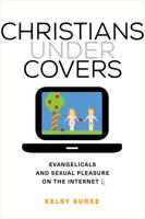 Christians under Covers: Evangelicals and Sexual Pleasure on the Internet 0520286332 Book Cover