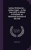 Letters Written by ... Arthur Capel ... in the Year 1675. to Which Is Prefixed, an Historical Account of His Life 1145198902 Book Cover