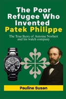 The Poor Refugee Who Invented Patek Philippe: The True Story of Antoine Norbert and his watch company B0FV87VQJJ Book Cover