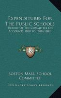 Expenditures For The Public Schools: Report Of The Committee On Accounts 1880 To 1888 1120194261 Book Cover
