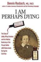 I Am Perhaps Dying: The Diary of Leroy Wiley Gresham and the Medical Backstory of His Private Battle with Tuberculosis During the Civil War 1611214505 Book Cover