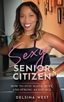 Sexy Senior Citizen: How to Stay Sleek, Sexy, and Strong as You Age B0BW3452SG Book Cover