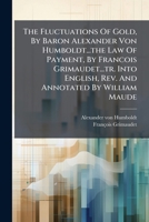 The Fluctuations Of Gold, By Baron Alexander Von Humboldt...the Law Of Payment, By Francois Grimaudet...tr. Into English, Rev. And Annotated By William Maude (Afrikaans Edition) B0FKBWCQJ5 Book Cover