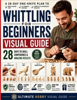 Whittling for Beginners Visual Guide: A 28-Day One-Knife Plan to Make Cleaner Cuts, Fix Common Mistakes, and Complete 23 Progressive Wood Projects with Skill and Confidence 1807972364 Book Cover