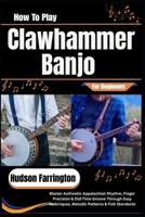 How To Play Clawhammer Banjo For Beginners: Master Authentic Appalachian Rhythm, Finger Precision & Old-Time Groove Through Easy Techniques, Melodic Patterns & Folk Standards B0HDJZ9N7S Book Cover